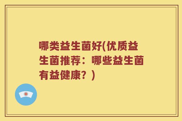 哪类益生菌好(优质益生菌推荐:哪些益生菌有益健康?) 哪类益生菌好(优质益生菌推荐:哪些益生菌有益健康?)