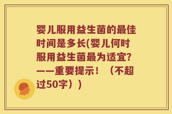 婴儿服用益生菌的佳时间是多长(婴儿何时服用益生菌为适宜？——重要提示！（不超过50字）)