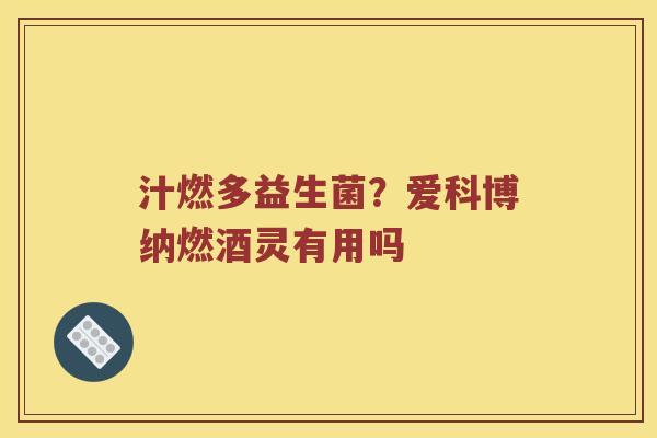 汁燃多益生菌？爱科博纳燃酒灵有用吗