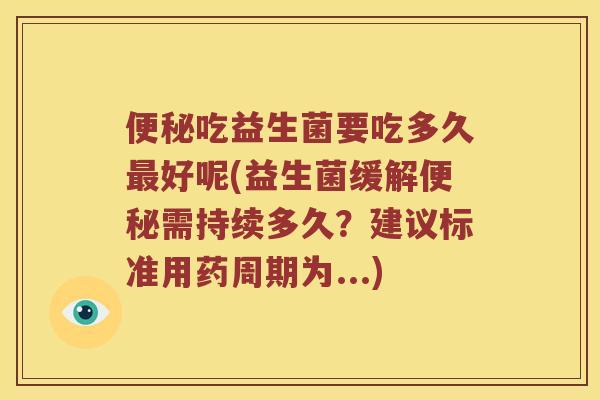 吃益生菌要吃多久好呢(益生菌缓解需持续多久？建议标准用药周期为...)