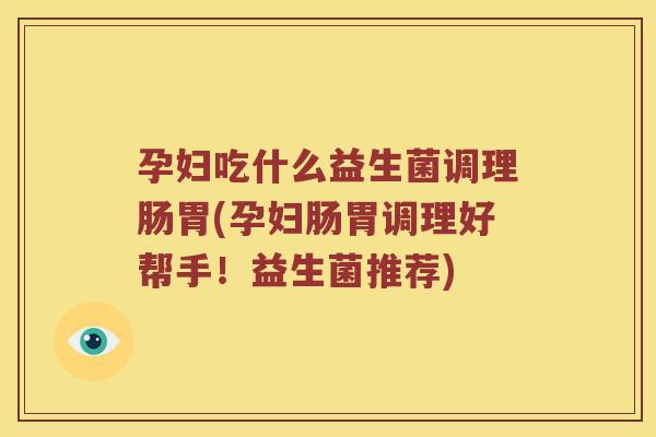 孕妇吃什么益生菌调理肠胃(孕妇肠胃调理好帮手！益生菌推荐)