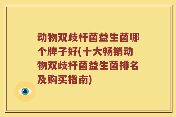 动物双歧杆菌益生菌哪个牌子好(十大畅销动物双歧杆菌益生菌排名及购买指南)