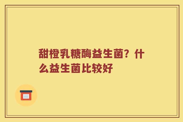 甜橙乳糖酶益生菌？什么益生菌比较好