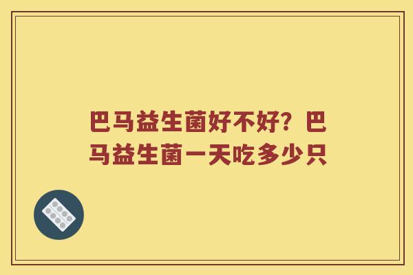 巴马益生菌好不好？巴马益生菌一天吃多少只