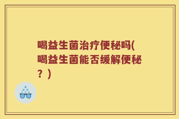喝益生菌吗(喝益生菌能否缓解?) 喝益生菌吗(喝益生菌能否缓解?)
