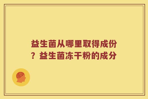 益生菌从哪里取得成份?益生菌冻干粉的成分 益生菌从哪里取得成份?益生菌冻干粉的成分