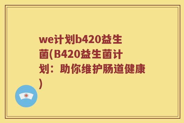 we计划b420益生菌(B420益生菌计划：助你维护肠道健康)