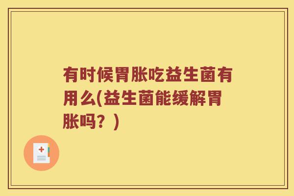 有时候胃胀吃益生菌有用么(益生菌能缓解胃胀吗？)