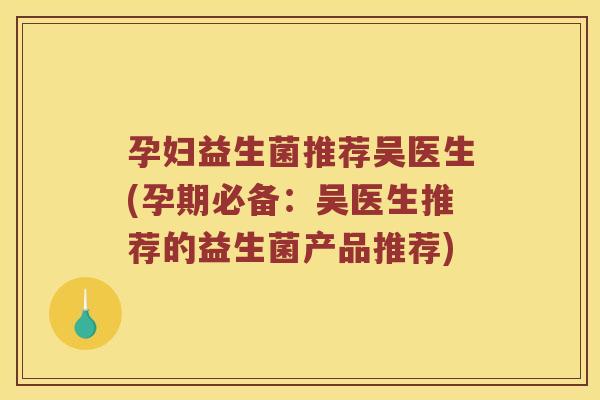孕妇益生菌推荐吴医生(孕期必备：吴医生推荐的益生菌产品推荐)