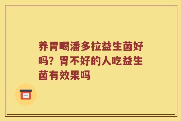 养胃喝潘多拉益生菌好吗?胃不好的人吃益生菌有效果吗 养胃喝潘多拉益生菌好吗?胃不好的人吃益生菌有效果吗