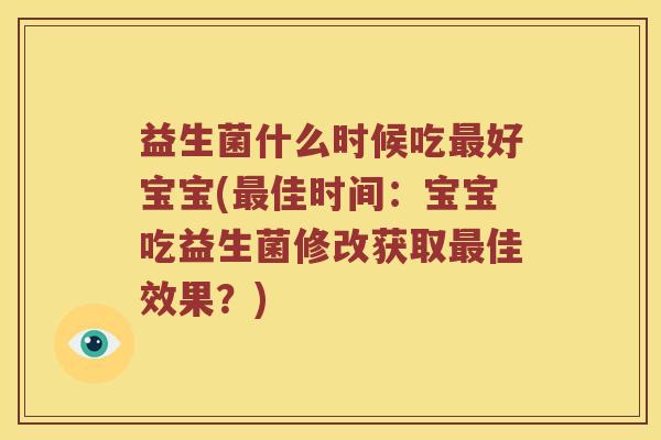 益生菌什么时候吃最好宝宝(最佳时间：宝宝吃益生菌修改获取最佳效果？)