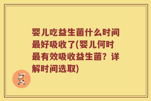 婴儿吃益生菌什么时间好吸收了(婴儿何时有效吸收益生菌？详解时间选取)