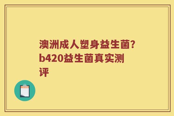 澳洲成人塑身益生菌？b420益生菌真实测评