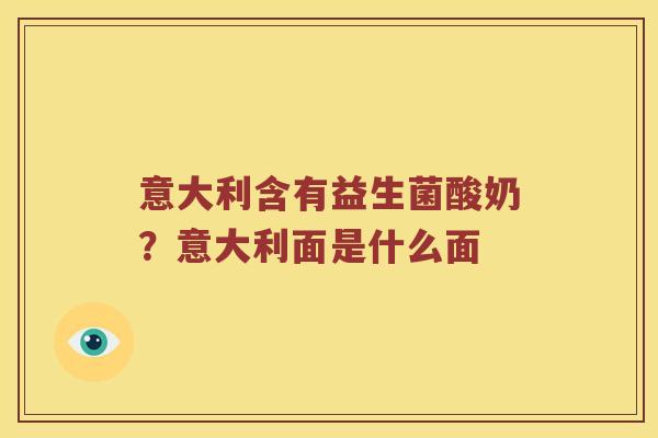 意大利含有益生菌酸奶？意大利面是什么面