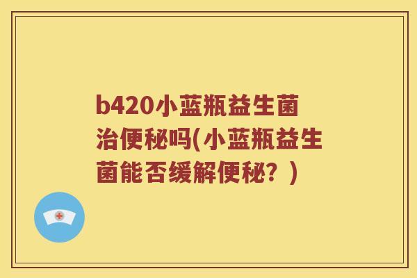 b420小蓝瓶益生菌治便秘吗(小蓝瓶益生菌能否缓解便秘？)