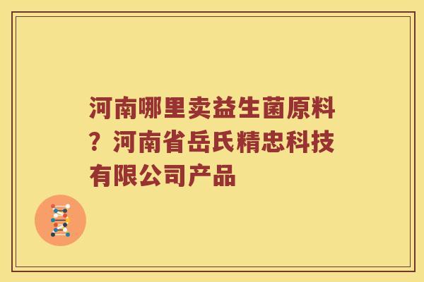 河南哪里卖益生菌原料？河南省岳氏精忠科技有限公司产品