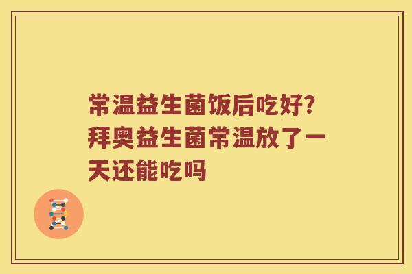常温益生菌饭后吃好？拜奥益生菌常温放了一天还能吃吗