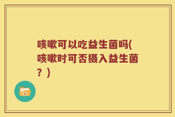 可以吃益生菌吗(时可否摄入益生菌?) 可以吃益生菌吗(时可否摄入益生菌?)