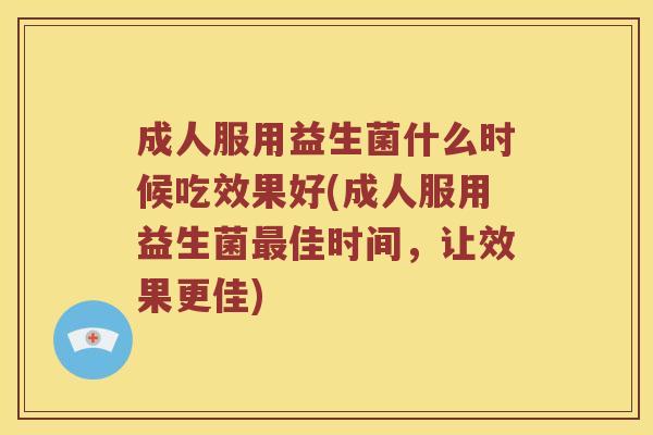成人服用益生菌什么时候吃效果好(成人服用益生菌最佳时间，让效果更佳)