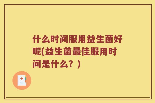 什么时间服用益生菌好呢(益生菌最佳服用时间是什么？)