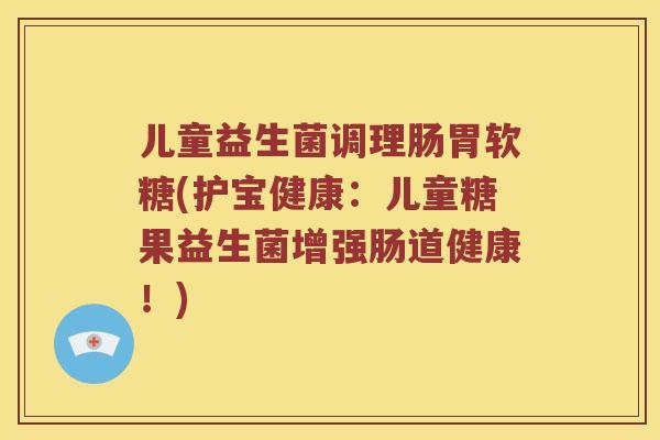 儿童益生菌调理肠胃软糖(护宝健康：儿童糖果益生菌增强肠道健康！)