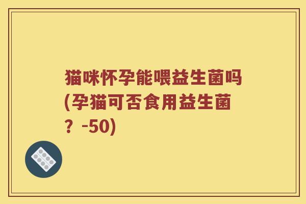 猫咪怀孕能喂益生菌吗(孕猫可否食用益生菌？-50)