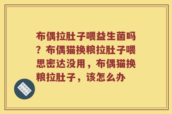 布偶拉肚子喂益生菌吗？布偶猫换粮拉肚子喂思密达没用，布偶猫换粮拉肚子，该怎么办