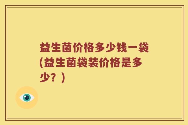 益生菌价格多少钱一袋(益生菌袋装价格是多少？)