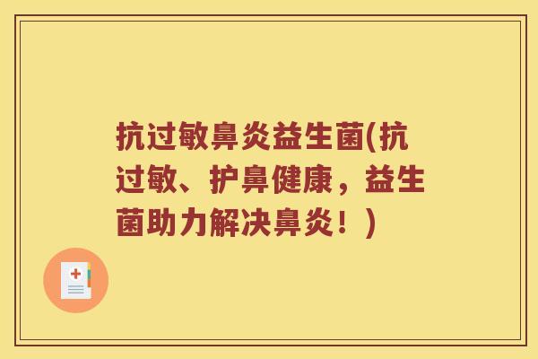 抗过敏鼻炎益生菌(抗过敏、护鼻健康，益生菌助力解决鼻炎！)