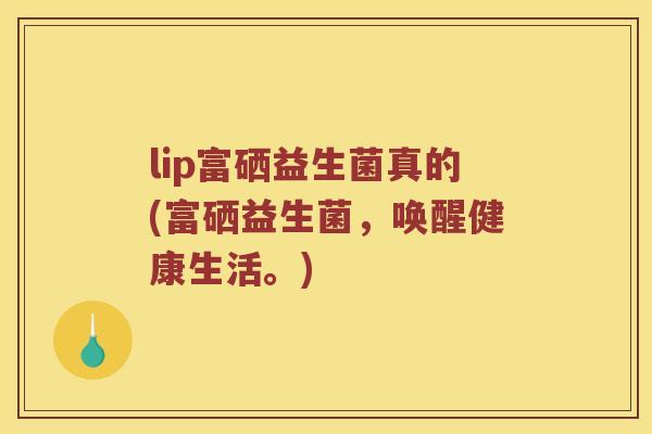 lip富硒益生菌真的(富硒益生菌，唤醒健康生活。)