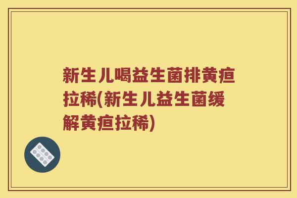 新生儿喝益生菌排黄疸拉稀(新生儿益生菌缓解黄疸拉稀)