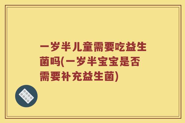 一岁半儿童需要吃益生菌吗(一岁半宝宝是否需要补充益生菌) 一岁半儿童需要吃益生菌吗(一岁半宝宝是否需要补充益生菌)