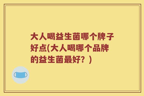 大人喝益生菌哪个牌子好点(大人喝哪个品牌的益生菌最好？)