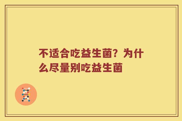 不适合吃益生菌?为什么尽量别吃益生菌 不适合吃益生菌?为什么尽量别吃益生菌