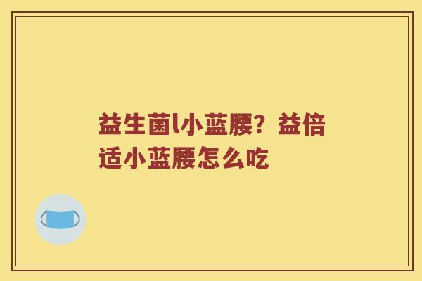 益生菌l小蓝腰?益倍适小蓝腰怎么吃 益生菌l小蓝腰?益倍适小蓝腰怎么吃