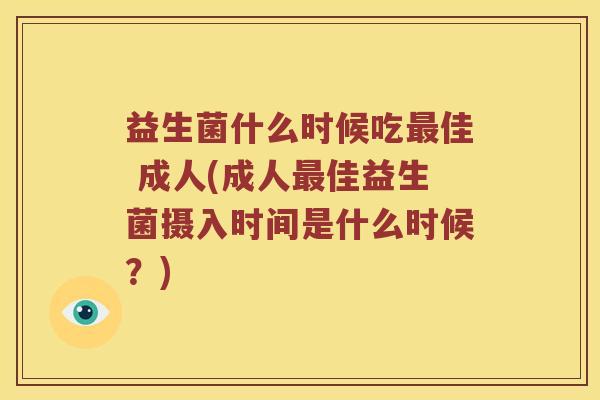 益生菌什么时候吃佳 成人(成人佳益生菌摄入时间是什么时候?) 益生菌什么时候吃佳 成人(成人佳益生菌摄入时间是什么时候?)