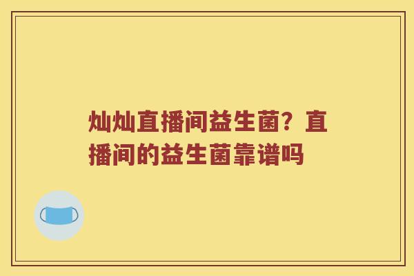 灿灿直播间益生菌？直播间的益生菌靠谱吗