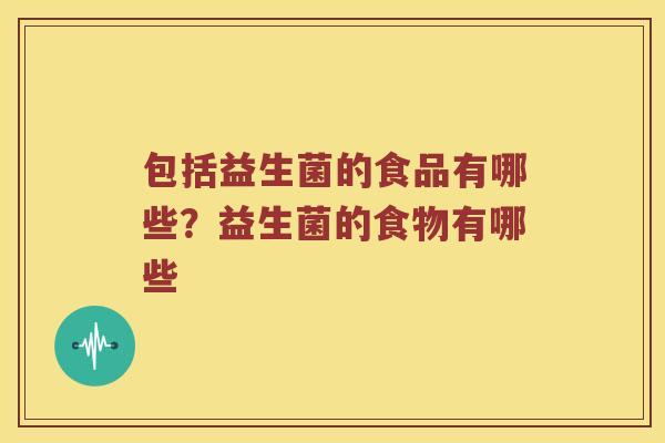 包括益生菌的食品有哪些？益生菌的食物有哪些
