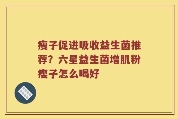 瘦子促进吸收益生菌推荐？六星益生菌增肌粉瘦子怎么喝好
