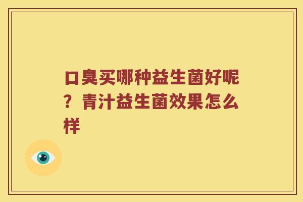 口臭买哪种益生菌好呢？青汁益生菌效果怎么样