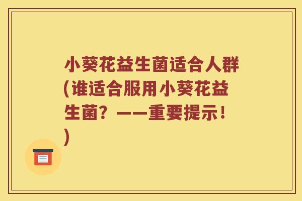 小葵花益生菌适合人群(谁适合服用小葵花益生菌？——重要提示！)