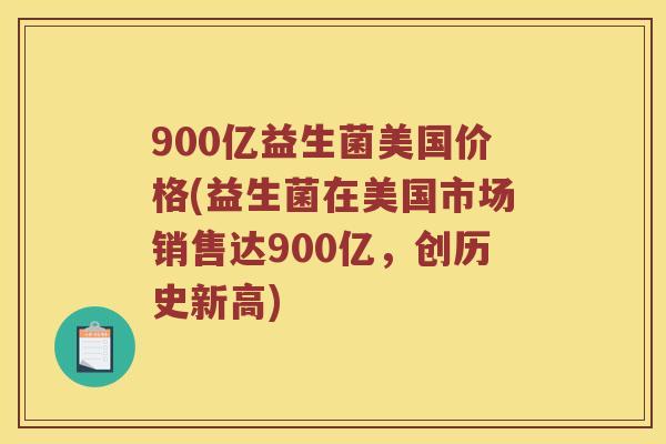 900亿益生菌美国价格(益生菌在美国市场销售达900亿,创历史新高) 900亿益生菌美国价格(益生菌在美国市场销售达900亿,创历史新高)