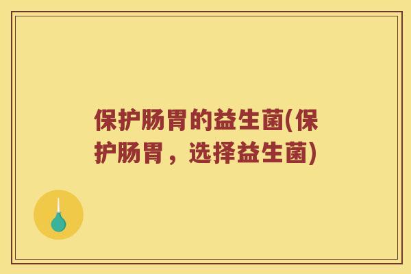 保护肠胃的益生菌(保护肠胃，选择益生菌)