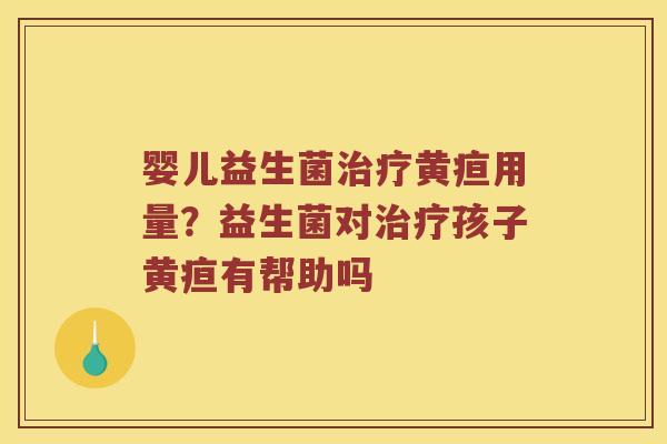 婴儿益生菌治疗黄疸用量？益生菌对治疗孩子黄疸有帮助吗