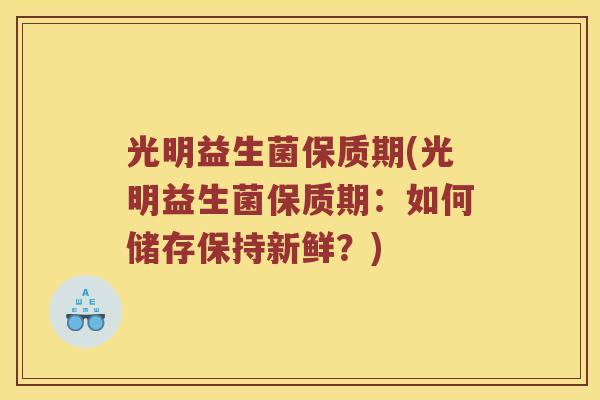 光明益生菌保质期(光明益生菌保质期：如何储存保持新鲜？)