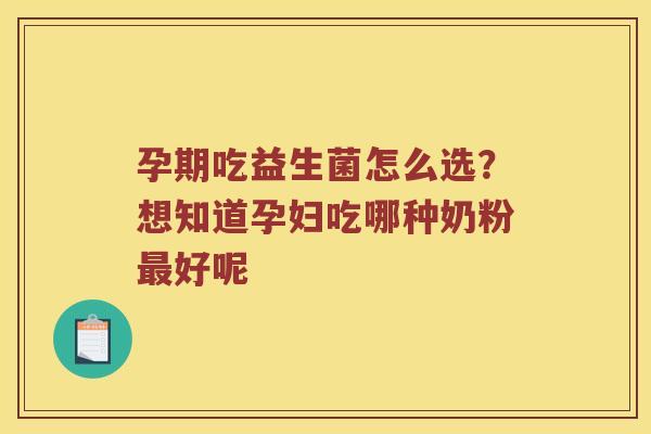孕期吃益生菌怎么选？想知道孕妇吃哪种奶粉最好呢