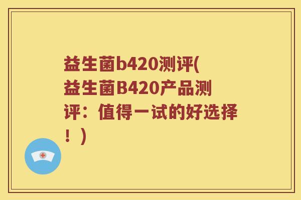 益生菌b420测评(益生菌B420产品测评:值得一试的好选择!) 益生菌b420测评(益生菌B420产品测评:值得一试的好选择!)