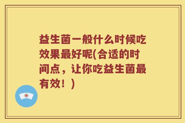 益生菌一般什么时候吃效果好呢(合适的时间点,让你吃益生菌有效!) 益生菌一般什么时候吃效果好呢(合适的时间点,让你吃益生菌有效!)
