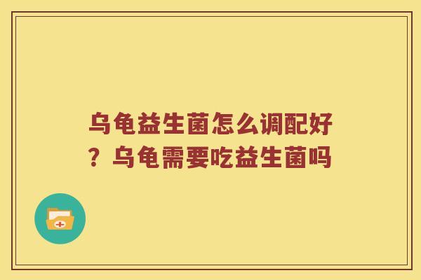乌龟益生菌怎么调配好？乌龟需要吃益生菌吗