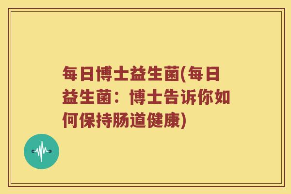 每日博士益生菌(每日益生菌:博士告诉你如何保持肠道健康) 每日博士益生菌(每日益生菌:博士告诉你如何保持肠道健康)